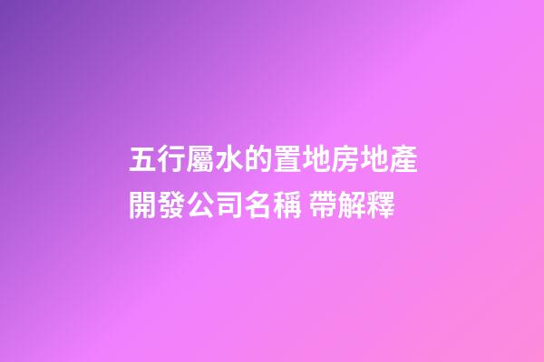 五行屬水的置地房地產開發公司名稱 帶解釋-第1張-公司起名-玄機派